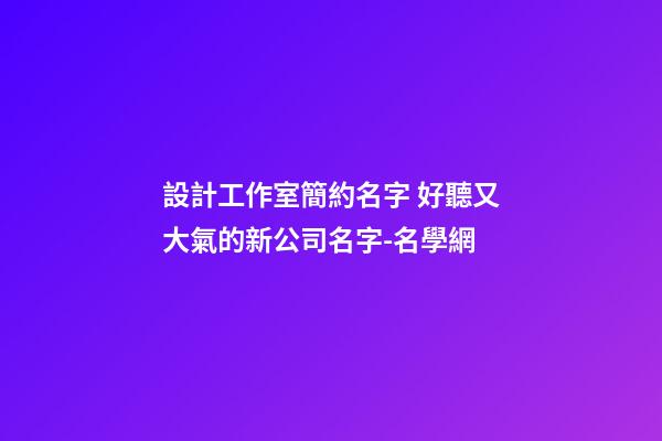 設計工作室簡約名字 好聽又大氣的新公司名字-名學網-第1張-公司起名-玄機派